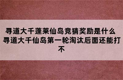 寻道大千蓬莱仙岛竞猜奖励是什么 寻道大千仙岛第一轮淘汰后面还能打不